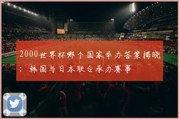 2000世界杯哪个国家举办答案揭晓:韩国与日本联合承办赛事