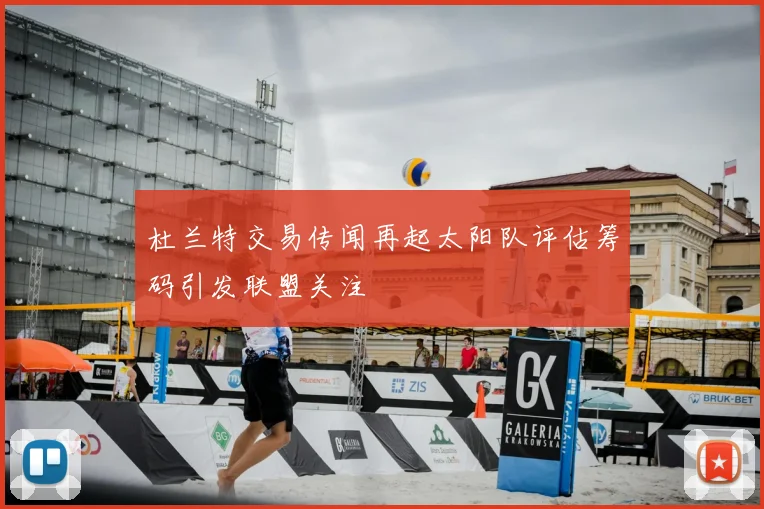 杜兰特交易传闻再起太阳队评估筹码引发联盟关注