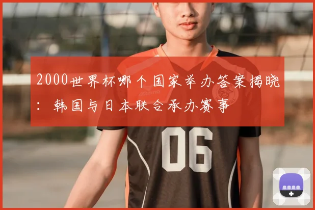 2000世界杯哪个国家举办答案揭晓:韩国与日本联合承办赛事