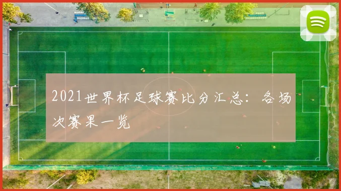 2021世界杯足球赛比分汇总:各场次赛果一览