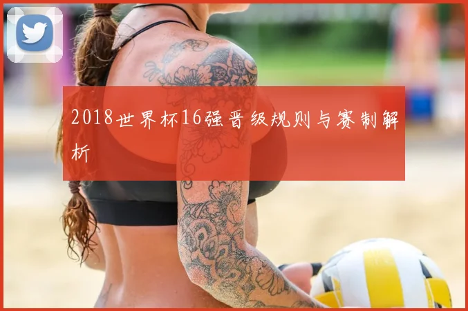 2018世界杯16强晋级规则与赛制解析