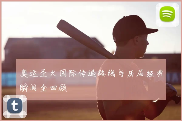 奥运圣火国际传递路线与历届经典瞬间全回顾
