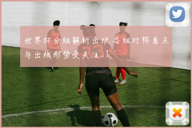 世界杯分组解析出炉 各组对阵看点与出线形势受关注_1