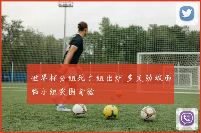 世界杯分组死亡组出炉 多支劲旅面临小组突围考验