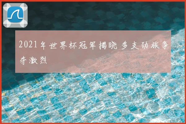 2021年世界杯冠军揭晓 多支劲旅争夺激烈
