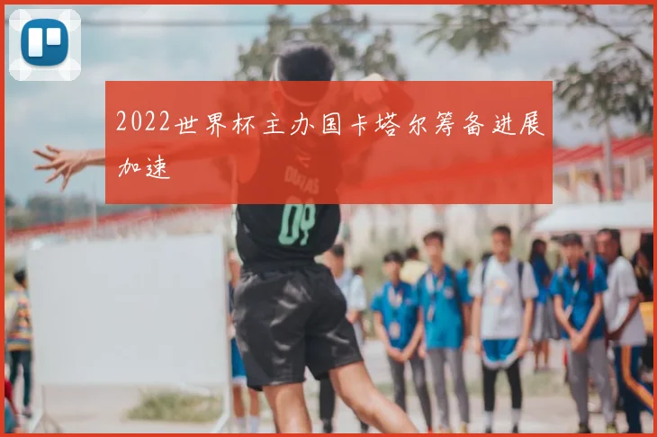 2022世界杯主办国卡塔尔筹备进展加速