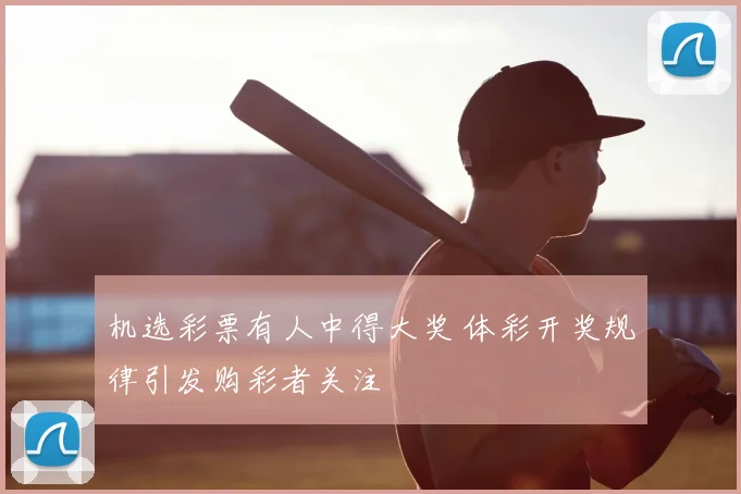 机选彩票有人中得大奖 体彩开奖规律引发购彩者关注