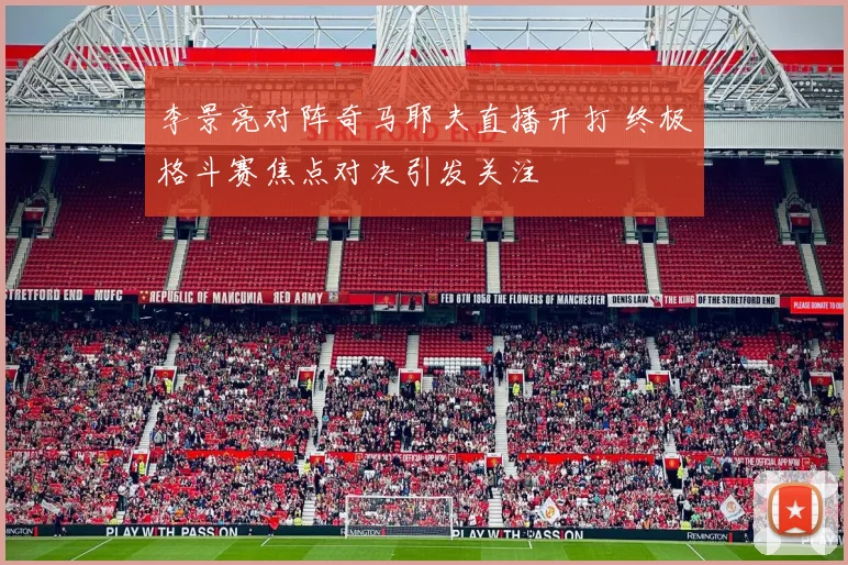李景亮对阵奇马耶夫直播开打 终极格斗赛焦点对决引发关注