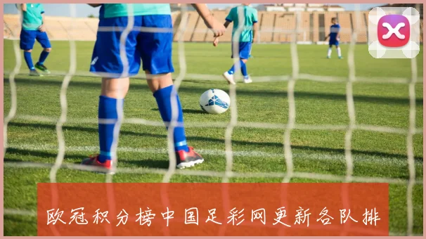 欧冠积分榜中国足彩网更新各队排名走势与出线形势解析
