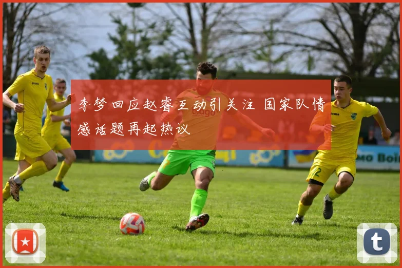 李梦回应赵睿互动引关注 国家队情感话题再起热议