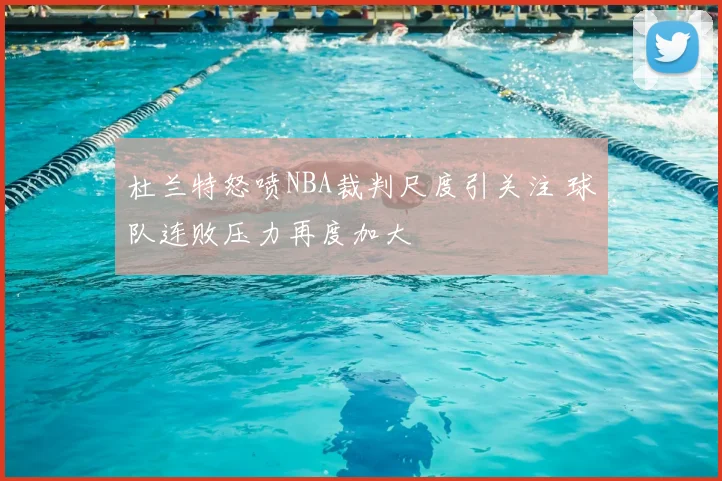 杜兰特怒喷NBA裁判尺度引关注 球队连败压力再度加大