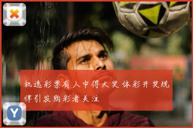 机选彩票有人中得大奖 体彩开奖规律引发购彩者关注
