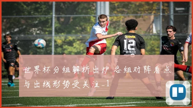 世界杯分组解析出炉 各组对阵看点与出线形势受关注_1