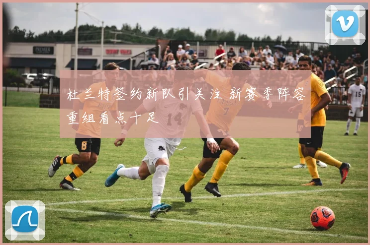 杜兰特签约新队引关注 新赛季阵容重组看点十足