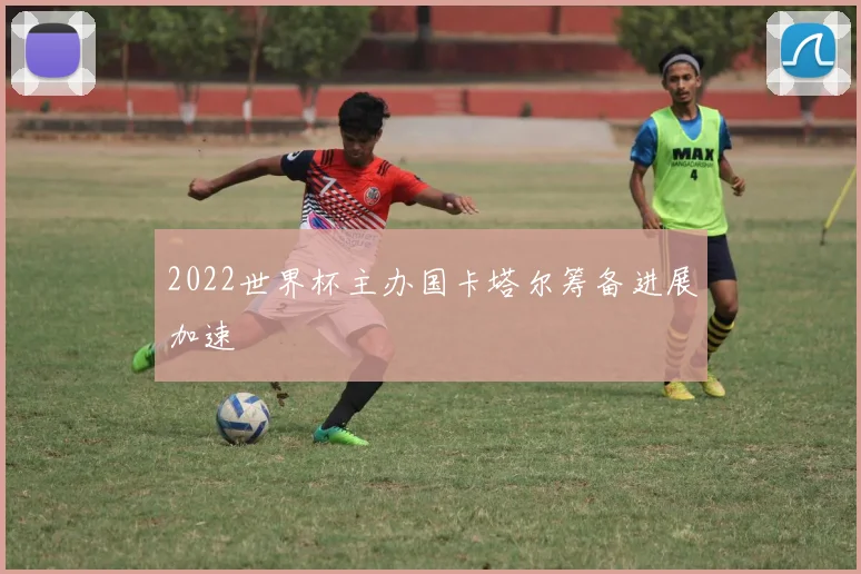 2022世界杯主办国卡塔尔筹备进展加速