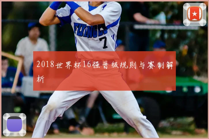 2018世界杯16强晋级规则与赛制解析