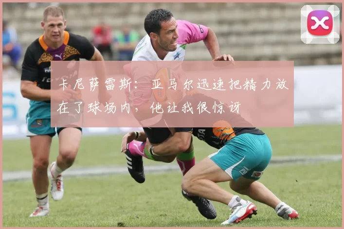 卡尼萨雷斯：亚马尔迅速把精力放在了球场内，他让我很惊讶