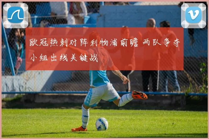 欧冠热刺对阵利物浦前瞻 两队争夺小组出线关键战