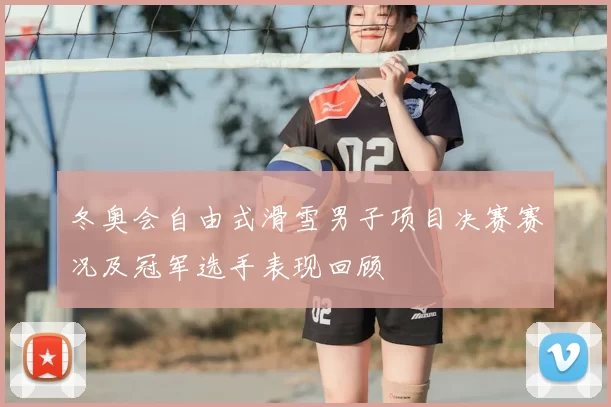 冬奥会自由式滑雪男子项目决赛赛况及冠军选手表现回顾