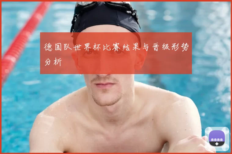 德国队世界杯比赛结果与晋级形势分析