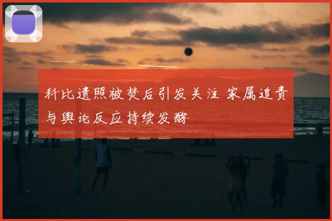 科比遗照被焚后引发关注 家属追责与舆论反应持续发酵