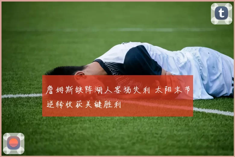 詹姆斯缺阵湖人客场失利 太阳末节逆转收获关键胜利