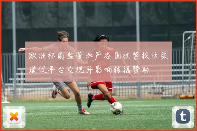 欧洲杯前监管加严各国收紧投注渠道促平台合规并影响转播赞助