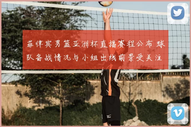 菲律宾男篮亚洲杯直播赛程公布 球队备战情况与小组出线前景受关注