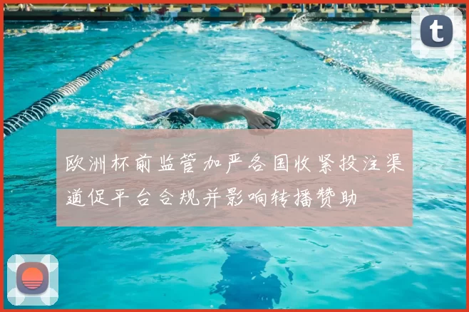 欧洲杯前监管加严各国收紧投注渠道促平台合规并影响转播赞助