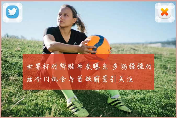 世界杯对阵赔率表曝光 多场强强对话冷门机会与晋级前景引关注
