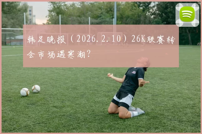 韩足晚报（2026.2.10）26K联赛转会市场遇寒潮？