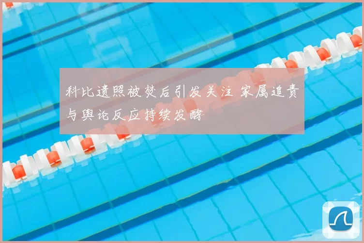 科比遗照被焚后引发关注 家属追责与舆论反应持续发酵