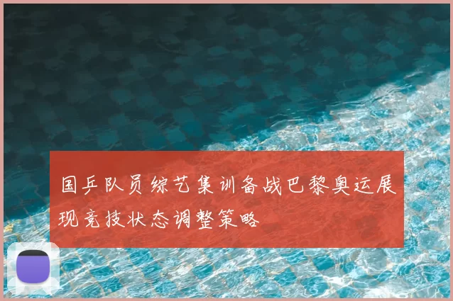 国乒队员综艺集训备战巴黎奥运展现竞技状态调整策略