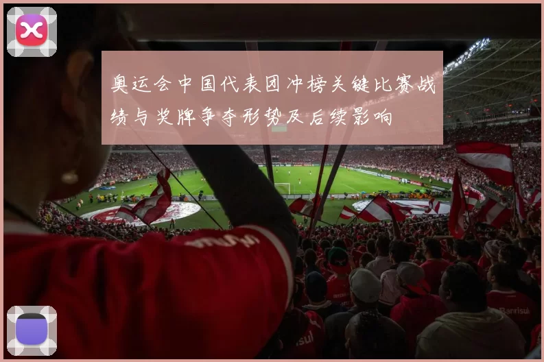 奥运会中国代表团冲榜关键比赛战绩与奖牌争夺形势及后续影响