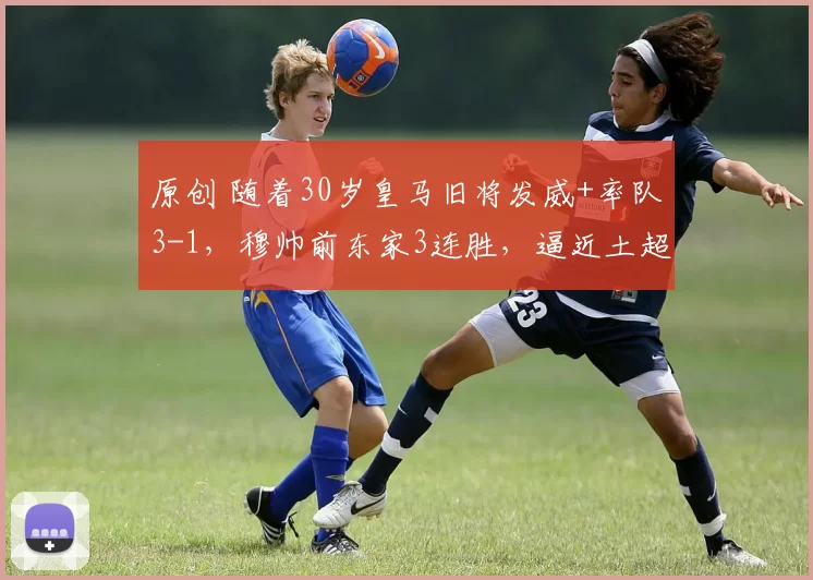原创 随着30岁皇马旧将发威+率队3-1，穆帅前东家3连胜，逼近土超榜首
