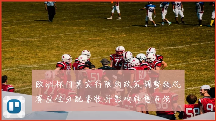 欧洲杯门票实行限购政策调整致观赛座位分配紧张并影响转售市场