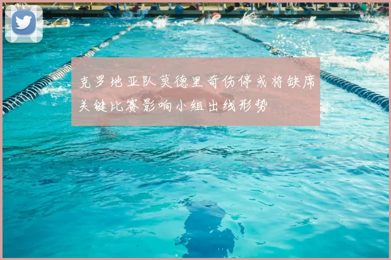 克罗地亚队莫德里奇伤停或将缺席关键比赛影响小组出线形势