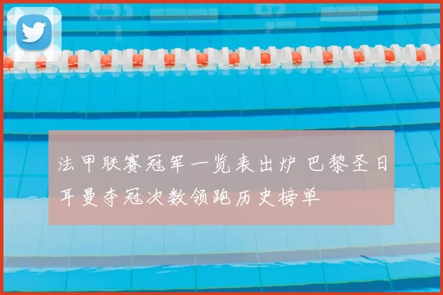 法甲联赛冠军一览表出炉 巴黎圣日耳曼夺冠次数领跑历史榜单