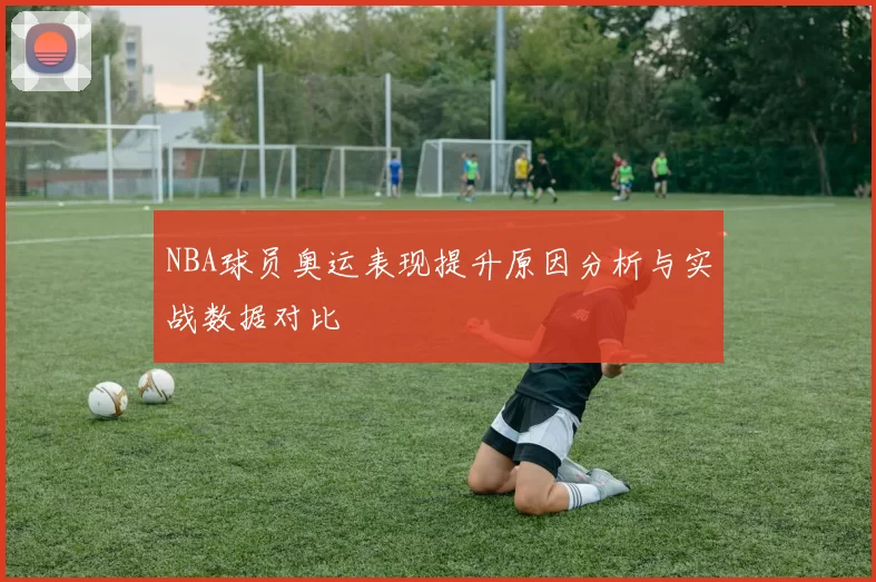 NBA球员奥运表现提升原因分析与实战数据对比