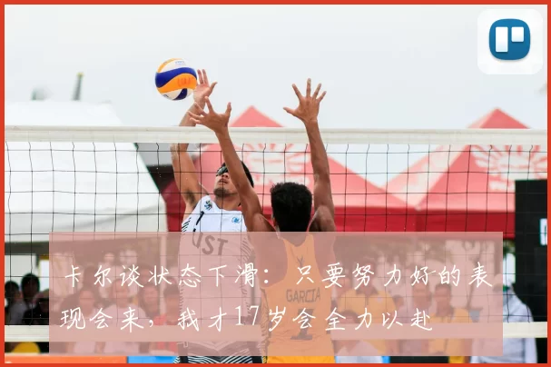 卡尔谈状态下滑：只要努力好的表现会来，我才17岁会全力以赴