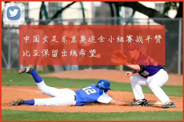 中国女足东京奥运会小组赛战平赞比亚保留出线希望