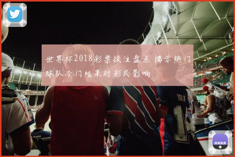 世界杯2018彩票投注盘点 揭示热门球队冷门结果对彩民影响