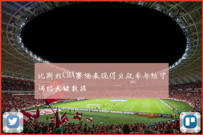 比斯利CBA赛场表现得分效率与防守端的关键数据