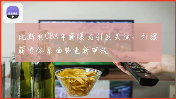 比斯利CBA年薪曝光引发关注，外援薪资体系面临重新审视