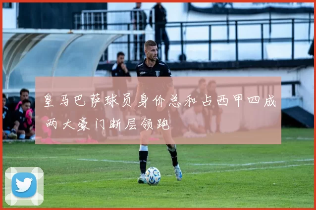 皇马巴萨球员身价总和占西甲四成 两大豪门断层领跑