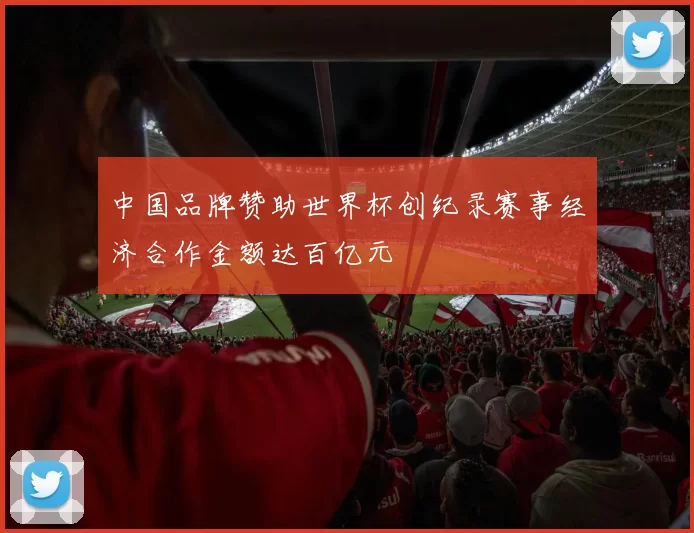 中国品牌赞助世界杯创纪录赛事经济合作金额达百亿元