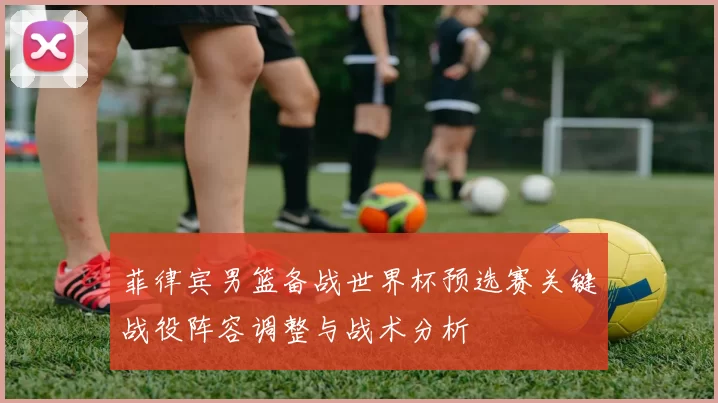 菲律宾男篮备战世界杯预选赛关键战役阵容调整与战术分析