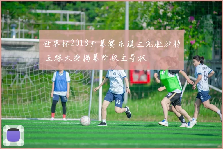 世界杯2018开幕赛东道主完胜沙特 五球大捷揭幕阶段主导权