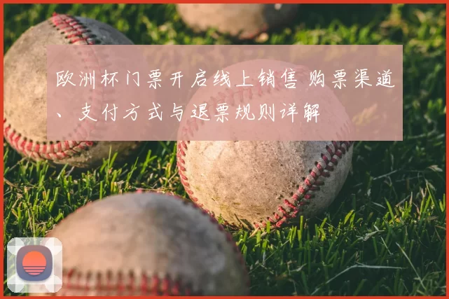 欧洲杯门票开启线上销售 购票渠道、支付方式与退票规则详解