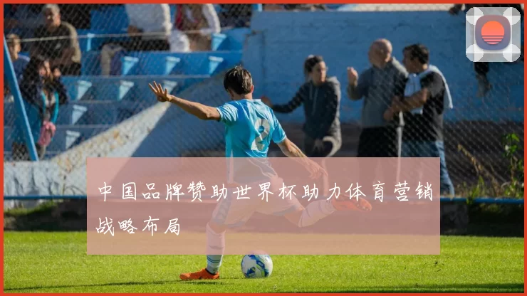 中国品牌赞助世界杯助力体育营销战略布局